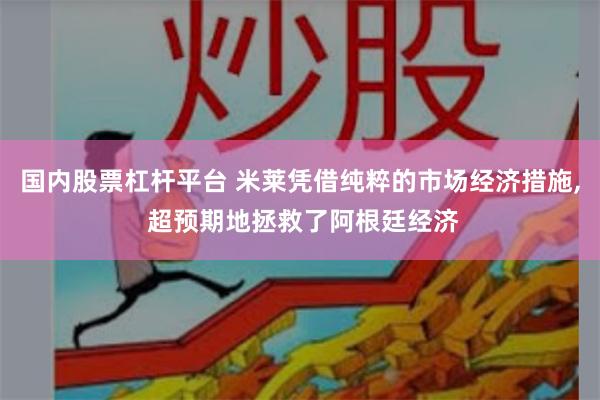 国内股票杠杆平台 米莱凭借纯粹的市场经济措施, 超预期地拯救了阿根廷经济