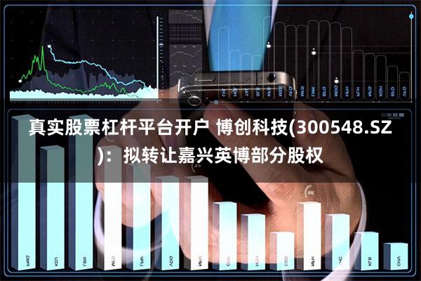 真实股票杠杆平台开户 博创科技(300548.SZ)：拟转让嘉兴英博部分股权