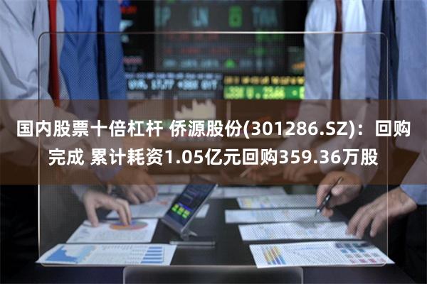 国内股票十倍杠杆 侨源股份(301286.SZ)：回购完成 累计耗资1.05亿元回购359.36万股