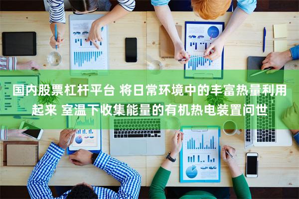 国内股票杠杆平台 将日常环境中的丰富热量利用起来 室温下收集能量的有机热电装置问世