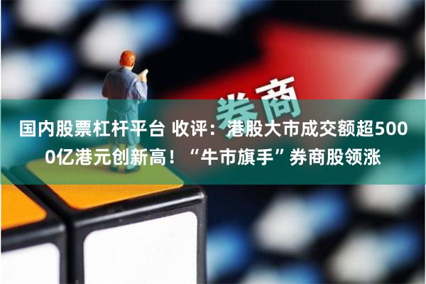 国内股票杠杆平台 收评：港股大市成交额超5000亿港元创新高！“牛市旗手”券商股领涨