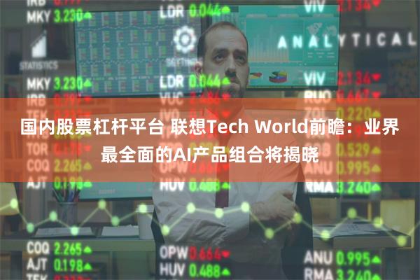 国内股票杠杆平台 联想Tech World前瞻：业界最全面的AI产品组合将揭晓