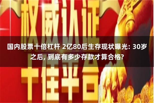 国内股票十倍杠杆 2亿80后生存现状曝光: 30岁之后, 到底有多少存款才算合格?