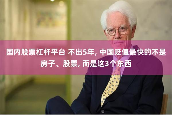 国内股票杠杆平台 不出5年, 中国贬值最快的不是房子、股票, 而是这3个东西