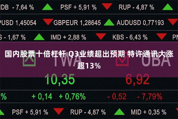 国内股票十倍杠杆 Q3业绩超出预期 特许通讯大涨超13%