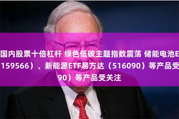 国内股票十倍杠杆 绿色低碳主题指数震荡 储能电池ETF（159566）、新能源ETF易方达（516090）等产品受关注