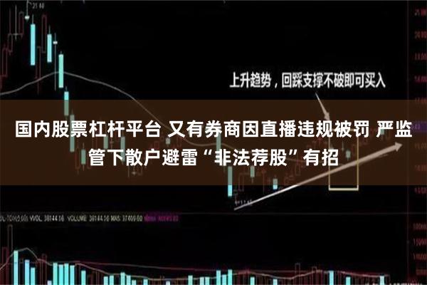 国内股票杠杆平台 又有券商因直播违规被罚 严监管下散户避雷“非法荐股”有招