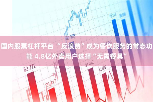 国内股票杠杆平台 “反浪费”成为餐饮服务的常态功能 4.8亿外卖用户选择“无需餐具”