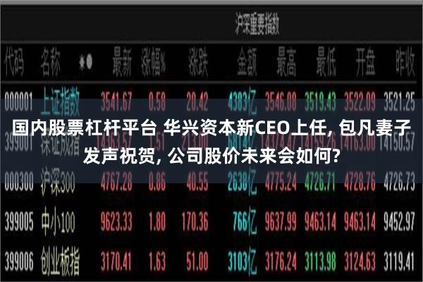 国内股票杠杆平台 华兴资本新CEO上任, 包凡妻子发声祝贺, 公司股价未来会如何?