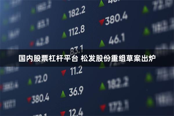 国内股票杠杆平台 松发股份重组草案出炉