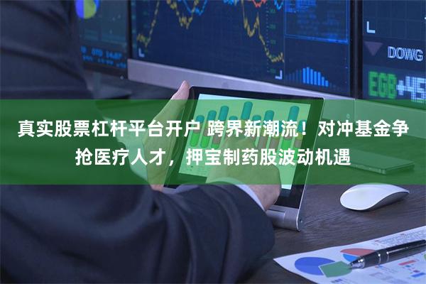 真实股票杠杆平台开户 跨界新潮流！对冲基金争抢医疗人才，押宝制药股波动机遇
