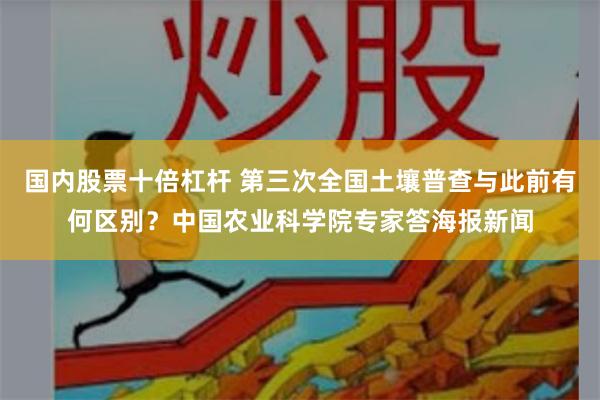 国内股票十倍杠杆 第三次全国土壤普查与此前有何区别？中国农业科学院专家答海报新闻