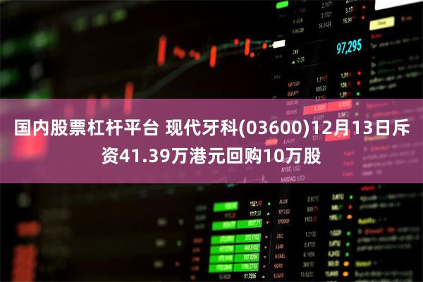 国内股票杠杆平台 现代牙科(03600)12月13日斥资41.39万港元回购10万股