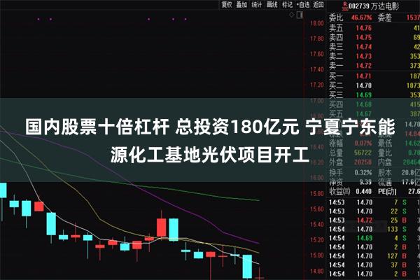 国内股票十倍杠杆 总投资180亿元 宁夏宁东能源化工基地光伏项目开工