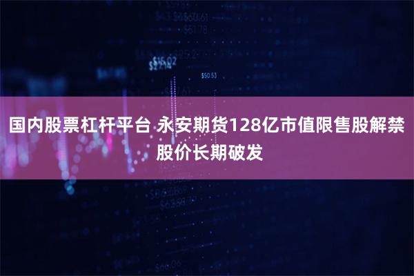 国内股票杠杆平台 永安期货128亿市值限售股解禁 股价长期破发