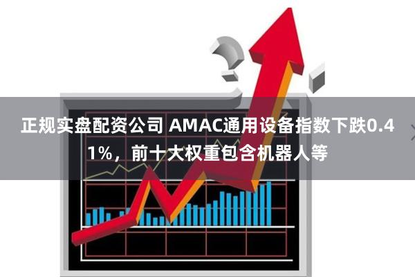 正规实盘配资公司 AMAC通用设备指数下跌0.41%，前十大权重包含机器人等