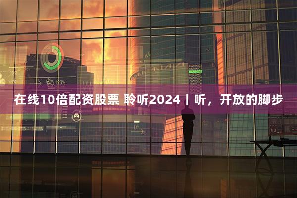 在线10倍配资股票 聆听2024丨听，开放的脚步