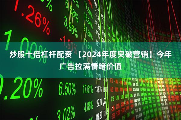 炒股十倍杠杆配资 【2024年度突破营销】今年广告拉满情绪价值