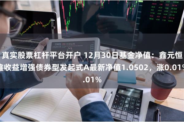 真实股票杠杆平台开户 12月30日基金净值：鑫元恒鑫收益增强债券型发起式A最新净值1.0502，涨0.01%