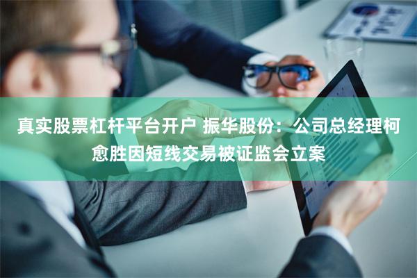 真实股票杠杆平台开户 振华股份：公司总经理柯愈胜因短线交易被证监会立案