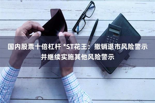国内股票十倍杠杆 *ST花王：撤销退市风险警示并继续实施其他风险警示