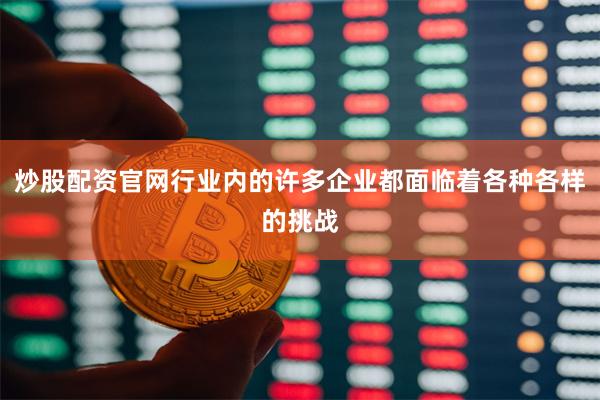 炒股配资官网行业内的许多企业都面临着各种各样的挑战