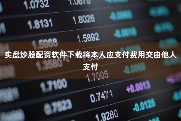 实盘炒股配资软件下载将本人应支付费用交由他人支付