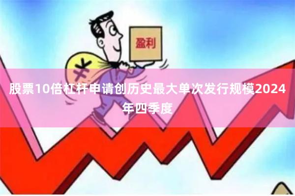 股票10倍杠杆申请创历史最大单次发行规模2024年四季度