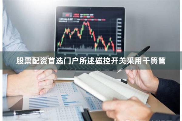 股票配资首选门户所述磁控开关采用干簧管