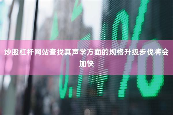 炒股杠杆网站查找其声学方面的规格升级步伐将会加快