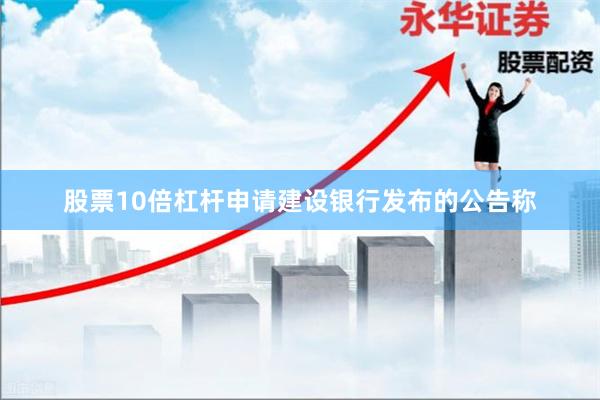 股票10倍杠杆申请建设银行发布的公告称