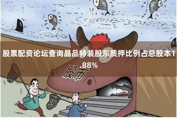 股票配资论坛查询晶品特装股东质押比例占总股本1.88%