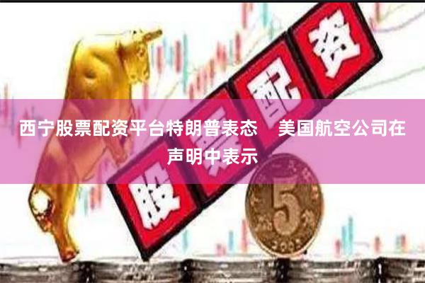 西宁股票配资平台特朗普表态    美国航空公司在声明中表示