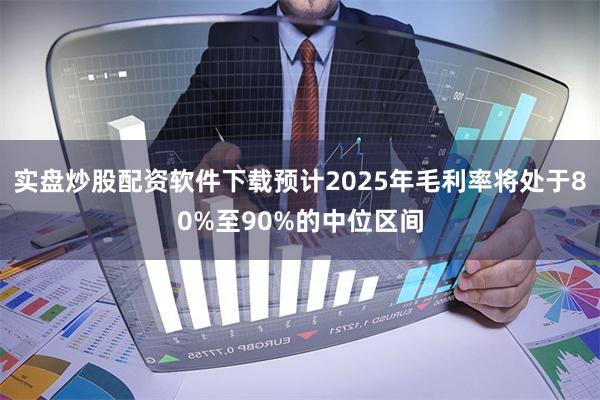 实盘炒股配资软件下载预计2025年毛利率将处于80%至90%的中位区间