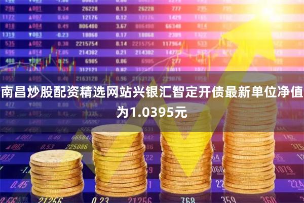 南昌炒股配资精选网站兴银汇智定开债最新单位净值为1.0395元