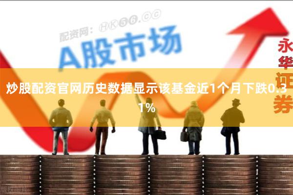 炒股配资官网历史数据显示该基金近1个月下跌0.31%