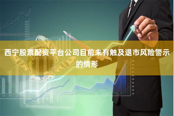 西宁股票配资平台公司目前未有触及退市风险警示的情形