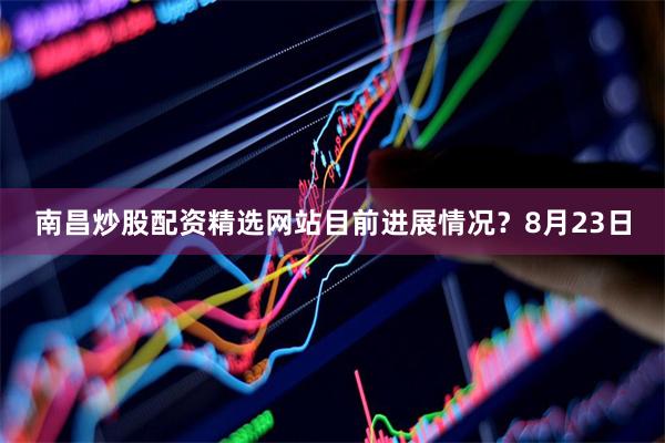 南昌炒股配资精选网站目前进展情况？8月23日