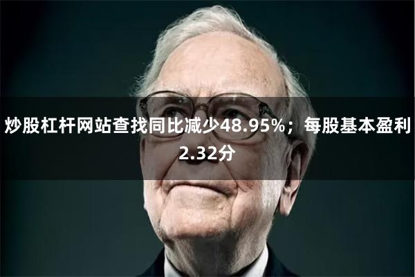 炒股杠杆网站查找同比减少48.95%；每股基本盈利2.32分