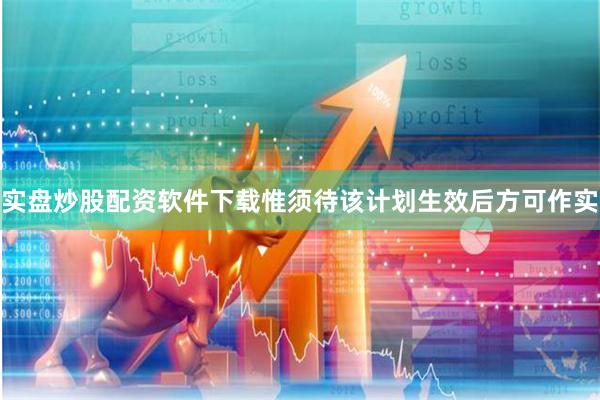 实盘炒股配资软件下载惟须待该计划生效后方可作实