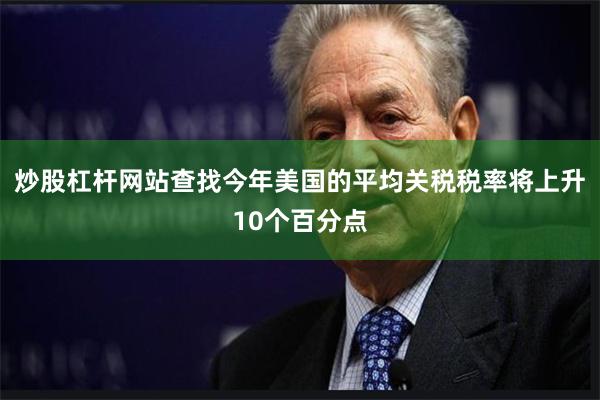 炒股杠杆网站查找今年美国的平均关税税率将上升10个百分点