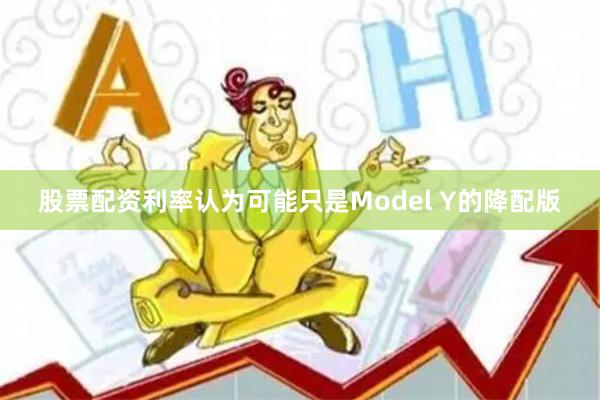 股票配资利率认为可能只是Model Y的降配版