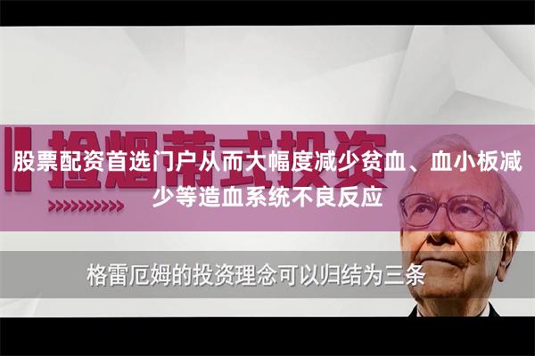 股票配资首选门户从而大幅度减少贫血、血小板减少等造血系统不良反应