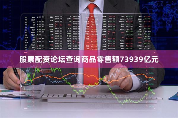 股票配资论坛查询商品零售额73939亿元
