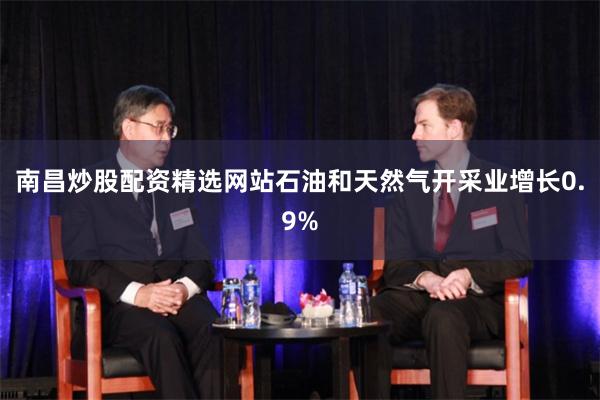 南昌炒股配资精选网站石油和天然气开采业增长0.9%