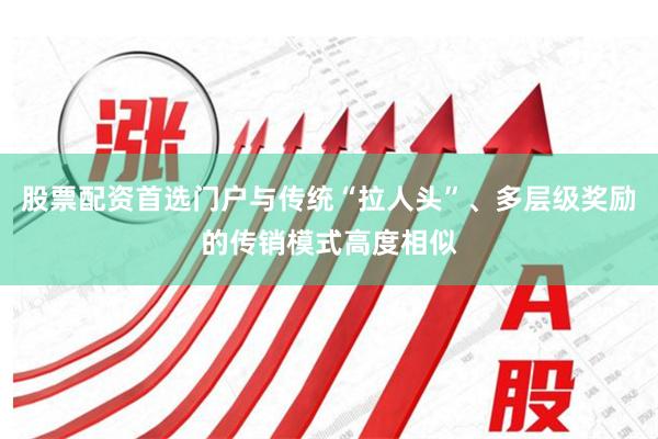 股票配资首选门户与传统“拉人头”、多层级奖励的传销模式高度相似