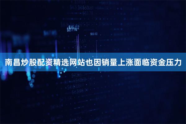 南昌炒股配资精选网站也因销量上涨面临资金压力