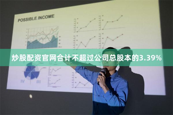 炒股配资官网合计不超过公司总股本的3.39%
