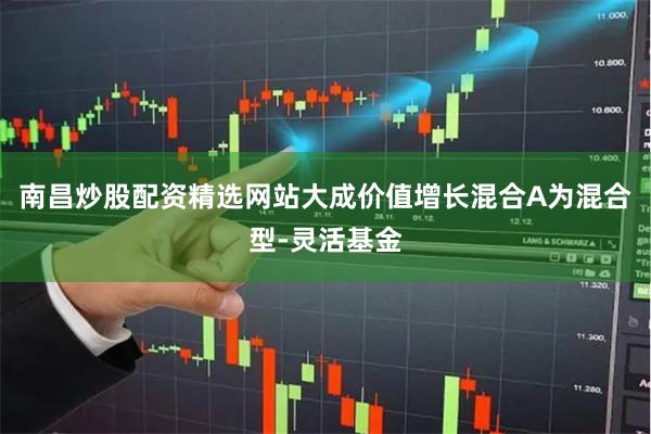 南昌炒股配资精选网站大成价值增长混合A为混合型-灵活基金