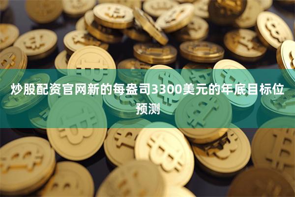 炒股配资官网新的每盎司3300美元的年底目标位预测